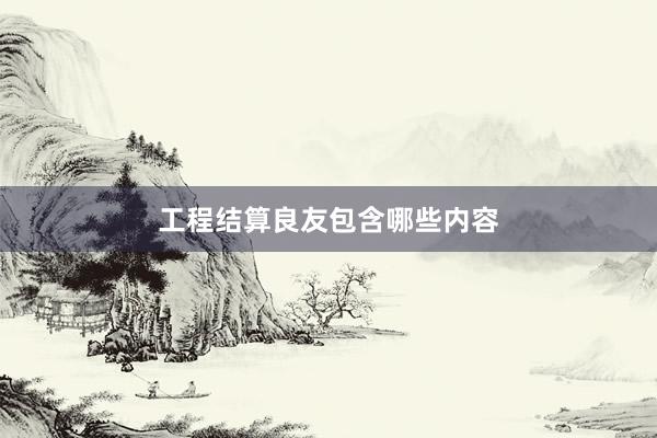 工程结算良友包含哪些内容