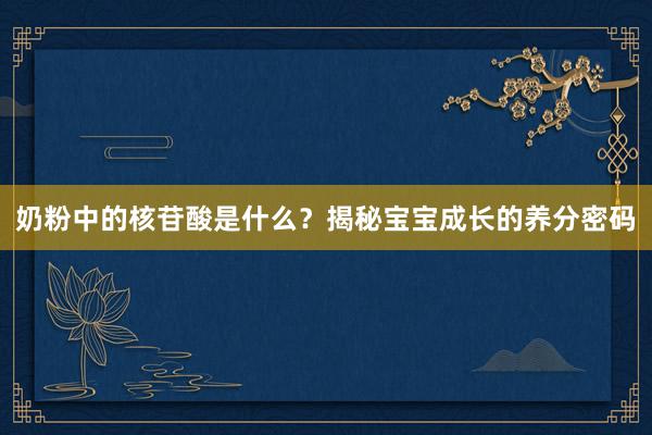 奶粉中的核苷酸是什么？揭秘宝宝成长的养分密码