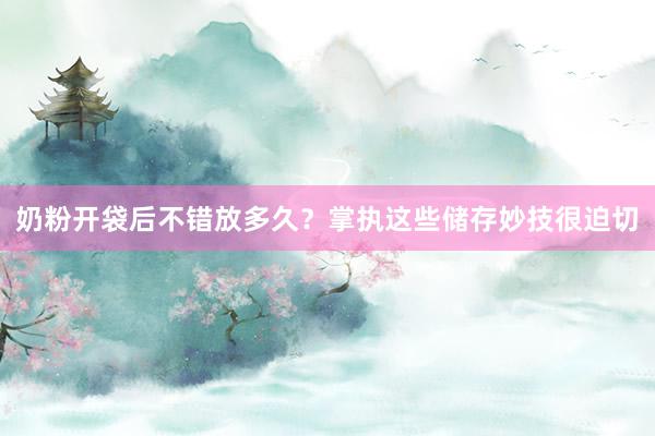 奶粉开袋后不错放多久？掌执这些储存妙技很迫切