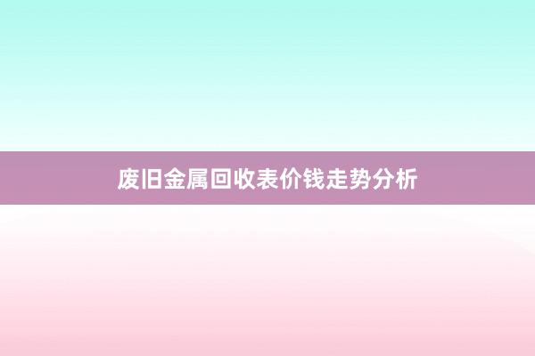 废旧金属回收表价钱走势分析