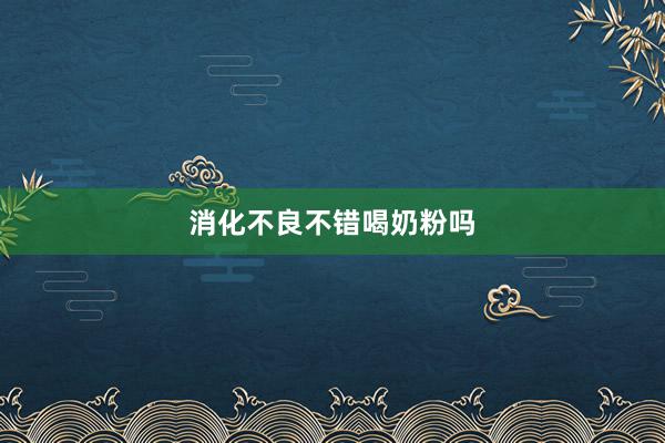 消化不良不错喝奶粉吗