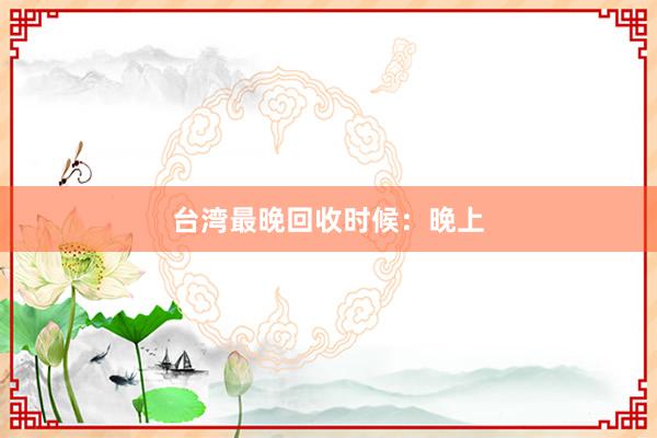 台湾最晚回收时候：晚上