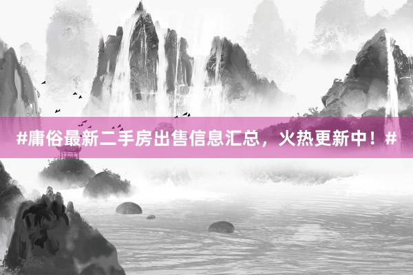 #庸俗最新二手房出售信息汇总，火热更新中！#