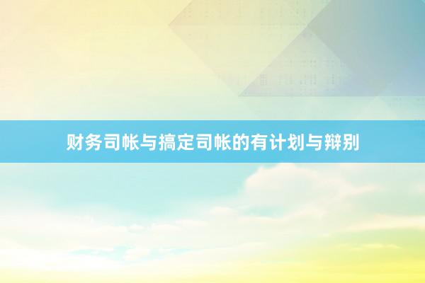 财务司帐与搞定司帐的有计划与辩别
