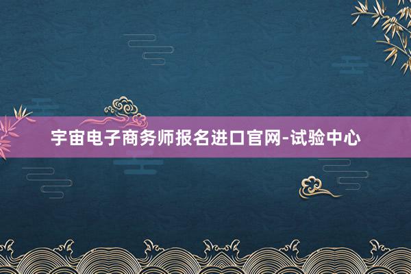 宇宙电子商务师报名进口官网-试验中心