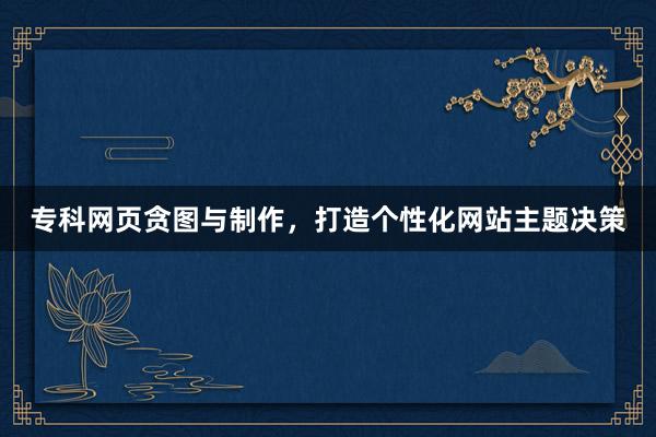 专科网页贪图与制作，打造个性化网站主题决策