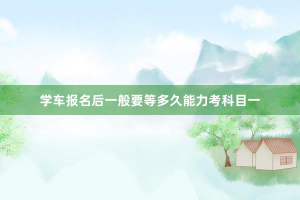 学车报名后一般要等多久能力考科目一
