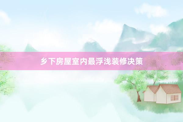 乡下房屋室内最浮浅装修决策