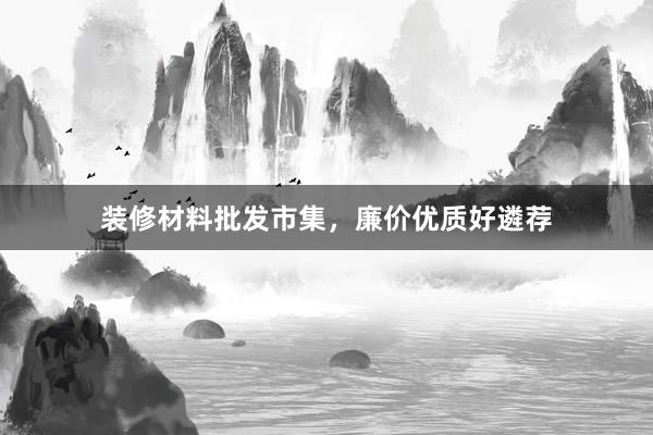 装修材料批发市集，廉价优质好遴荐