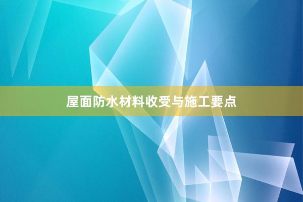 屋面防水材料收受与施工要点