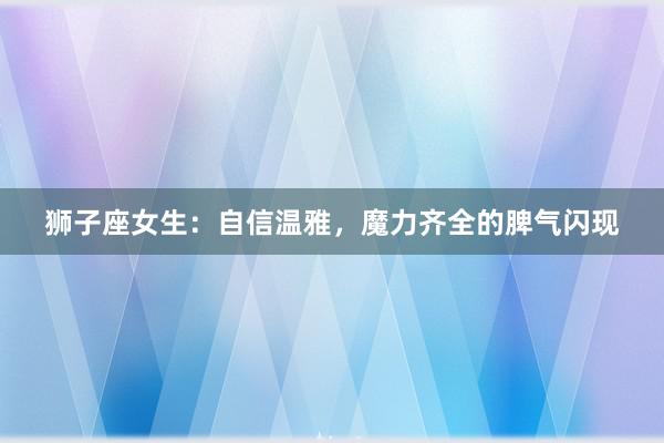 狮子座女生：自信温雅，魔力齐全的脾气闪现