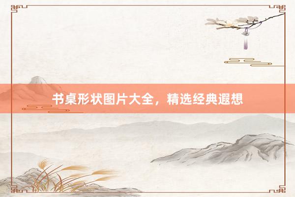 书桌形状图片大全，精选经典遐想