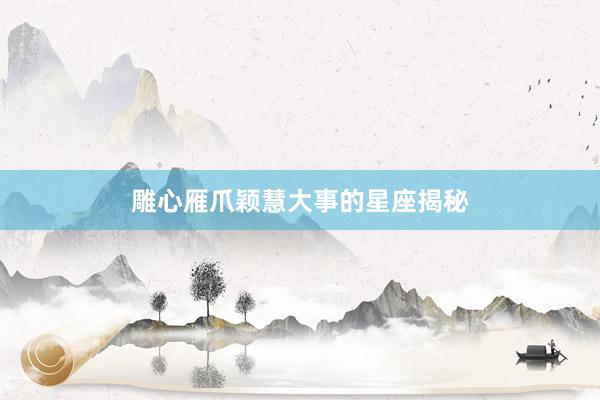 雕心雁爪颖慧大事的星座揭秘