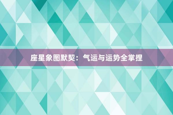 座星象图默契：气运与运势全掌捏