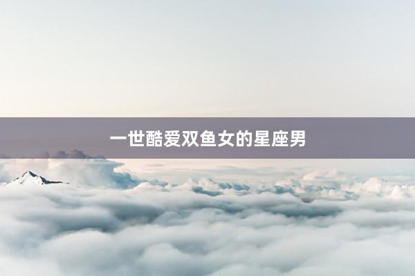 一世酷爱双鱼女的星座男