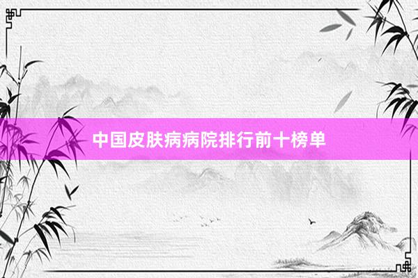 中国皮肤病病院排行前十榜单