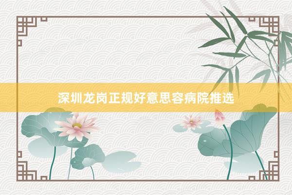 深圳龙岗正规好意思容病院推选