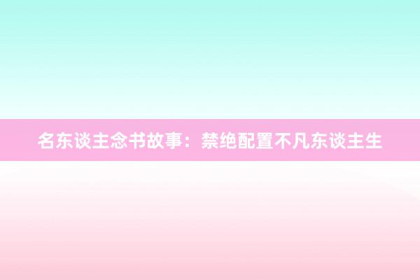 名东谈主念书故事：禁绝配置不凡东谈主生