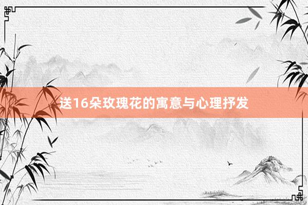 送16朵玫瑰花的寓意与心理抒发