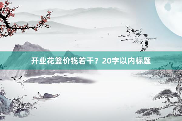开业花篮价钱若干？20字以内标题