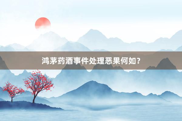 鸿茅药酒事件处理恶果何如？